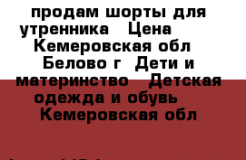 продам шорты для утренника › Цена ­ 80 - Кемеровская обл., Белово г. Дети и материнство » Детская одежда и обувь   . Кемеровская обл.